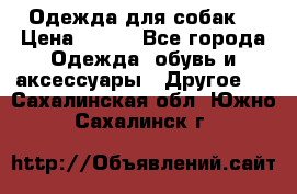 Одежда для собак  › Цена ­ 500 - Все города Одежда, обувь и аксессуары » Другое   . Сахалинская обл.,Южно-Сахалинск г.